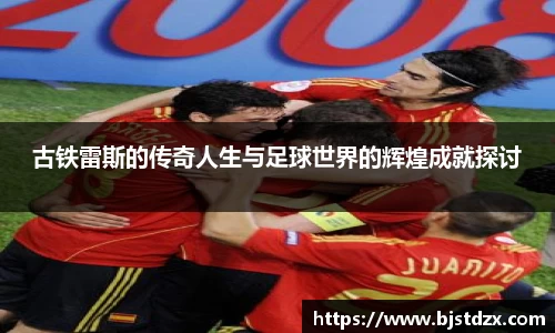 古铁雷斯的传奇人生与足球世界的辉煌成就探讨