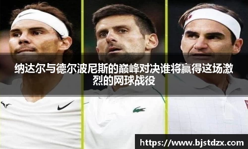 纳达尔与德尔波尼斯的巅峰对决谁将赢得这场激烈的网球战役