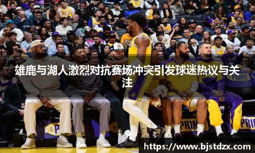 雄鹿与湖人激烈对抗赛场冲突引发球迷热议与关注