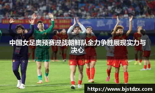 中国女足奥预赛迎战朝鲜队全力争胜展现实力与决心