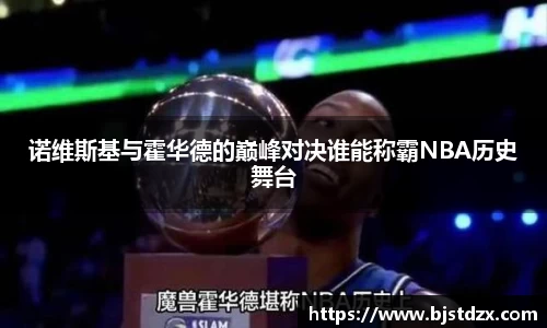 诺维斯基与霍华德的巅峰对决谁能称霸NBA历史舞台