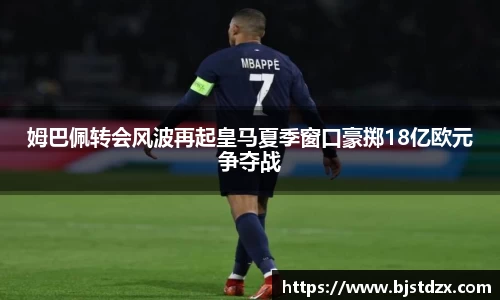 姆巴佩转会风波再起皇马夏季窗口豪掷18亿欧元争夺战
