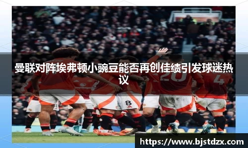 熊猫体育曼联对阵埃弗顿小豌豆能否再创佳绩引发球迷热议